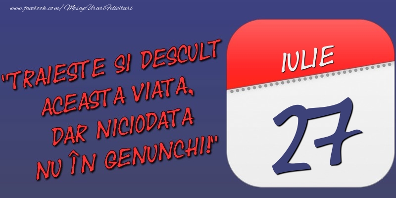 Felicitari de 27 Iulie - Trăieşte şi desculţ această viaţă, dar niciodată nu în genunchi! 27 Iulie