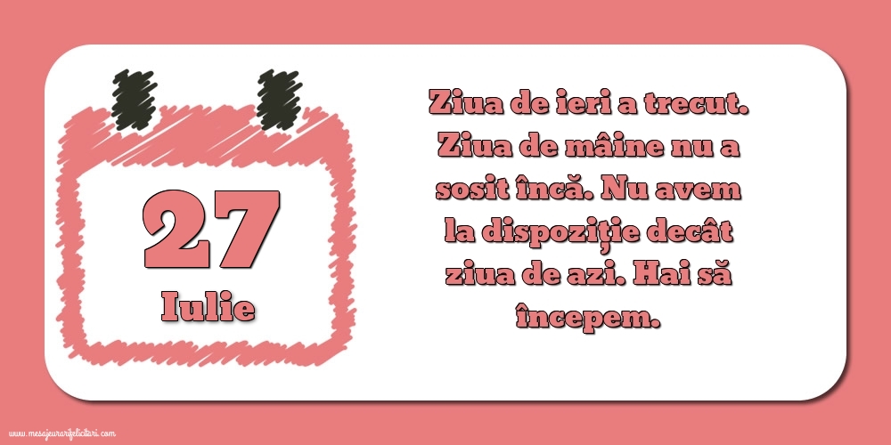 Felicitari de 27 Iulie - 27.Iulie Ziua de ieri a trecut. Ziua de mâine nu a sosit încă. Nu avem la dispoziţie decât ziua de azi. Hai să începem.