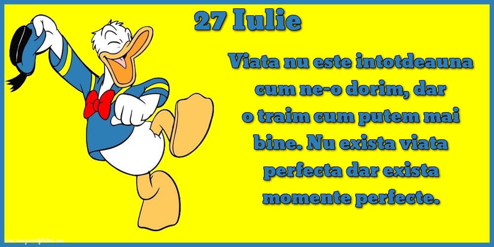 Felicitari de 27 Iulie - 27.Iulie Viata nu este intotdeauna cum ne-o dorim, dar o traim cum putem mai bine. Nu exista viata perfecta dar exista momente perfecte.