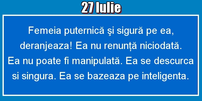 Felicitari de 27 Iulie - 27.Iulie Femeia puternică şi sigură pe ea, deranjeaza! Ea nu renunţă niciodată. Ea nu poate fi manipulată. Ea se descurca si singura. Ea se bazeaza pe inteligenta.