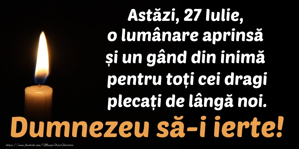 Felicitari de 27 Iulie - Astăzi, 27 Iulie, o lumânare aprinsă  și un gând din inimă pentru toți cei dragi plecați de lângă noi. Dumnezeu să-i ierte!