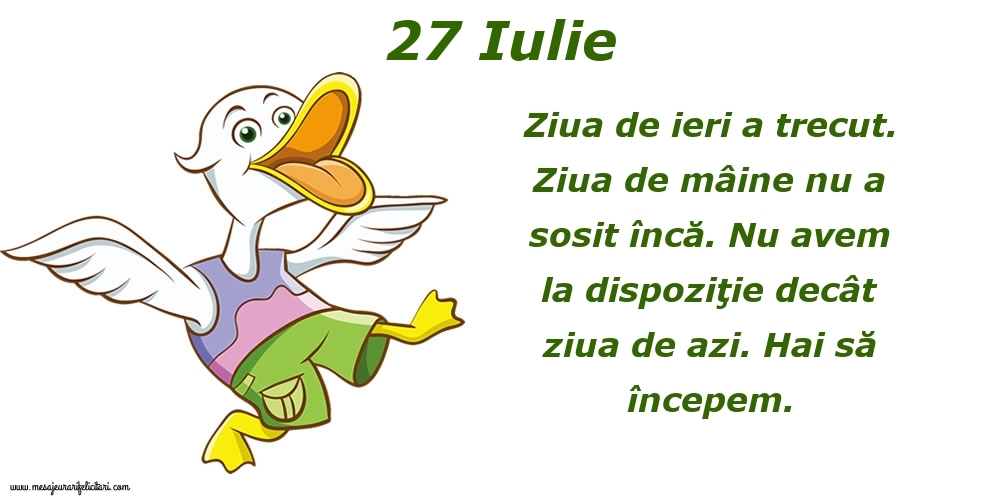 Felicitari de 27 Iulie - 27.Iulie Ziua de ieri a trecut. Ziua de mâine nu a sosit încă. Nu avem la dispoziţie decât ziua de azi. Hai să începem.