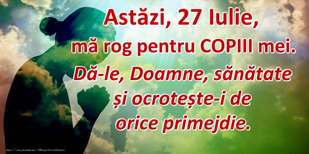 Astăzi, 27 Iulie, mă rog pentru COPIII mei. Dă-le, Doamne, sănătate și ocrotește-i de orice primejdie.