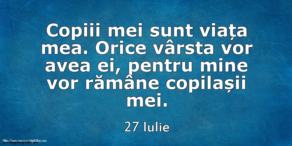 Felicitari de 27 Iulie - Mesajul zilei 27 Iulie Copiii mei sunt viața mea. Orice vârsta vor avea ei, pentru mine vor rămâne copilașii mei.