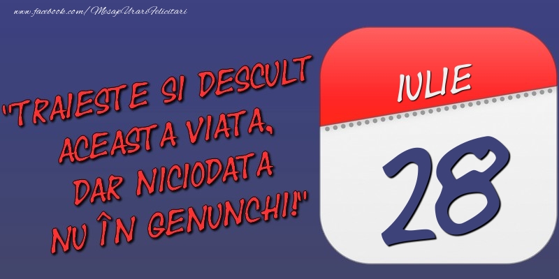 Trăieşte şi desculţ această viaţă, dar niciodată nu în genunchi! 28 Iulie