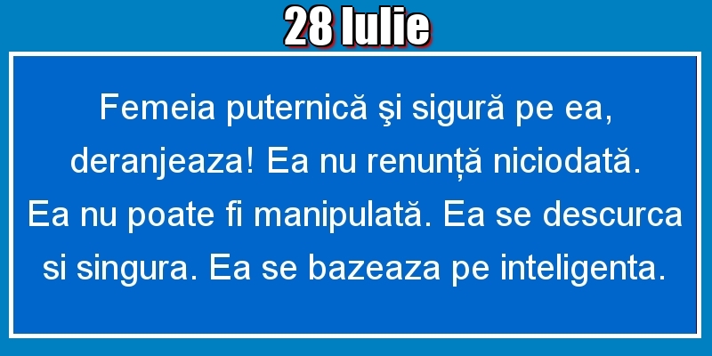 28.Iulie Femeia puternică şi sigură pe ea, deranjeaza! Ea nu renunţă niciodată. Ea nu poate fi manipulată. Ea se descurca si singura. Ea se bazeaza pe inteligenta.