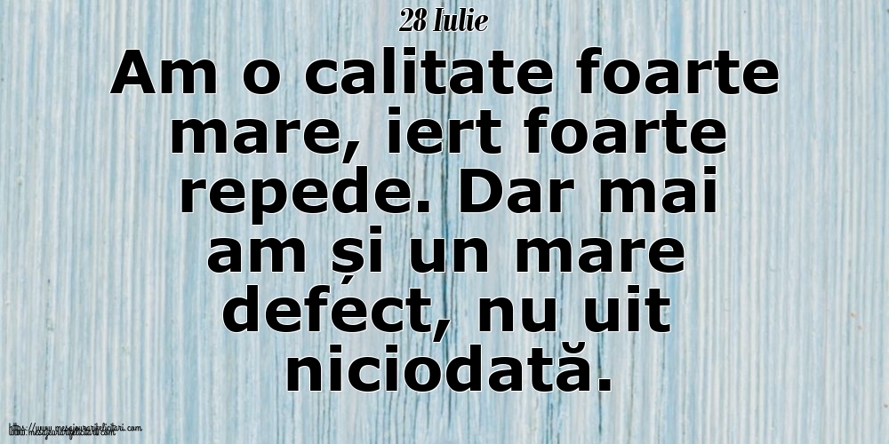 28 Iulie Am o calitate foarte mare, iert foarte repede. Dar mai am și un mare defect, nu uit niciodată.