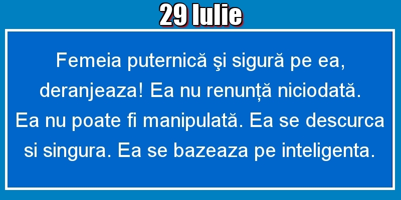 29.Iulie Femeia puternică şi sigură pe ea, deranjeaza! Ea nu renunţă niciodată. Ea nu poate fi manipulată. Ea se descurca si singura. Ea se bazeaza pe inteligenta.