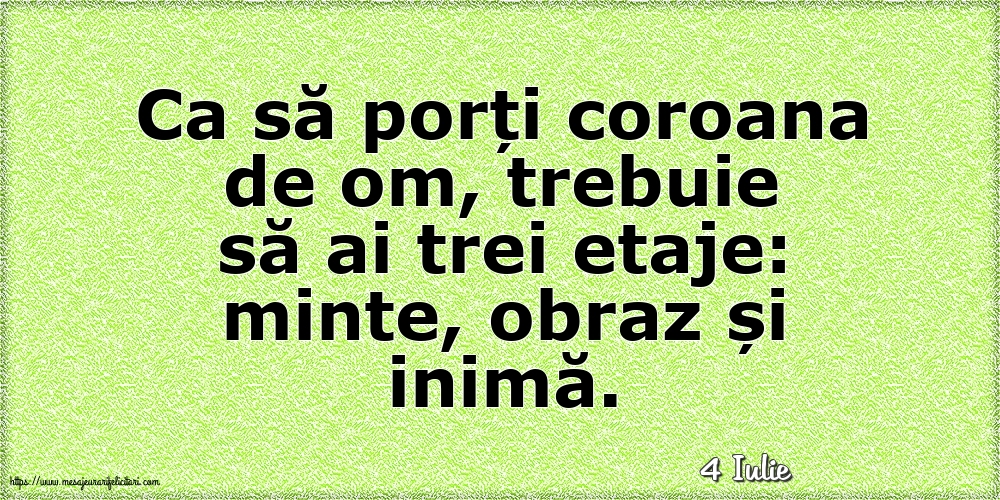 Felicitari de 4 Iulie - 4 Iulie - Ca să porți coroana de om, trebuie să ai trei etaje: minte, obraz și inimă.