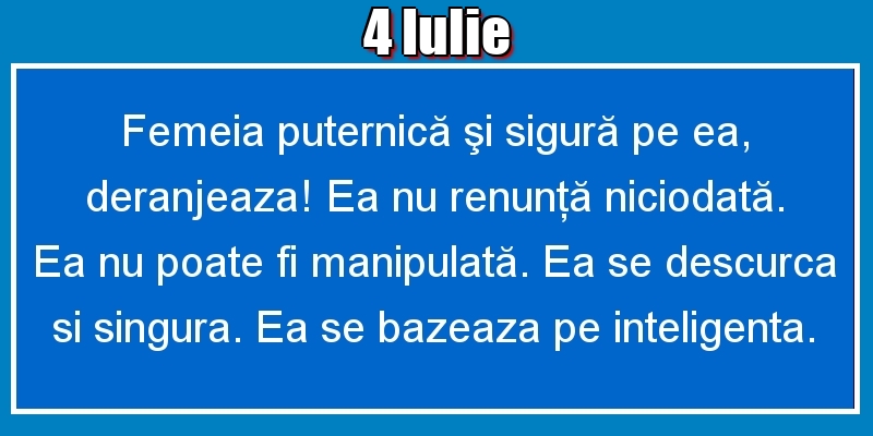 4.Iulie Femeia puternică şi sigură pe ea, deranjeaza! Ea nu renunţă niciodată. Ea nu poate fi manipulată. Ea se descurca si singura. Ea se bazeaza pe inteligenta.