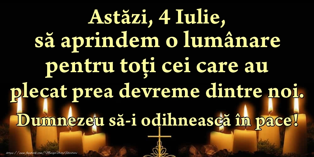 Felicitari de 4 Iulie - Astăzi, 4 Iulie, să aprindem o lumânare pentru toți cei care au plecat prea devreme dintre noi. Dumnezeu să-i odihnească în pace!