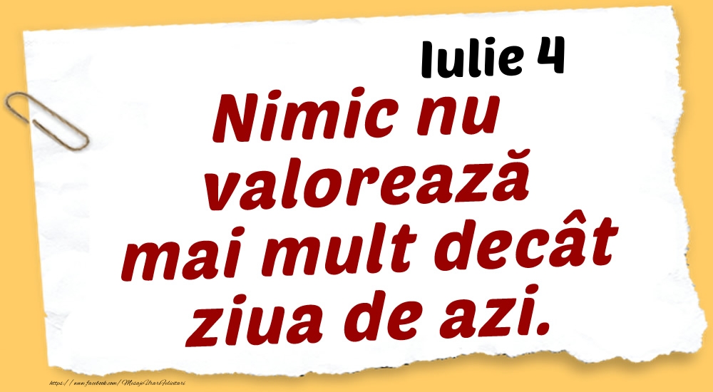 Iulie 4 Nimic nu valorează mai mult decât ziua de azi.