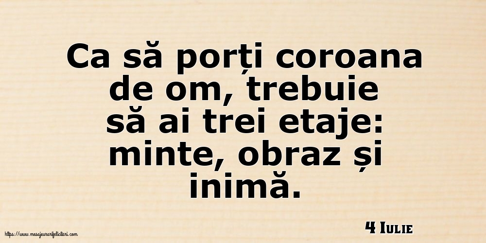 Felicitari de 4 Iulie - 4 Iulie - Ca să porți coroana de om, trebuie să ai trei etaje: minte, obraz și inimă.