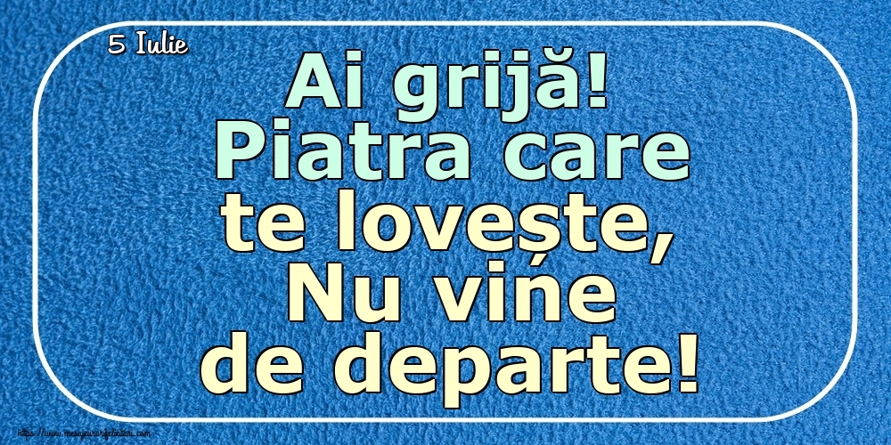 Felicitari de 5 Iulie - 5 Iulie - Ai grijă! Piatra care te lovește, Nu vine de departe!