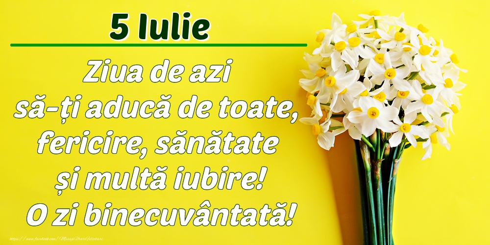 Iulie 5 Ziua de azi să-ți aducă de toate, fericire, sănătate și multă iubire! O zi binecuvântată!