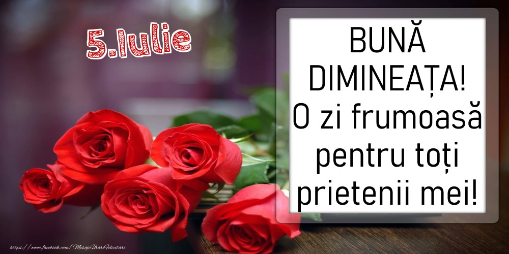 Felicitari de 5 Iulie - 5 Iulie - BUNĂ DIMINEAȚA! O zi frumoasă pentru toți prietenii mei!