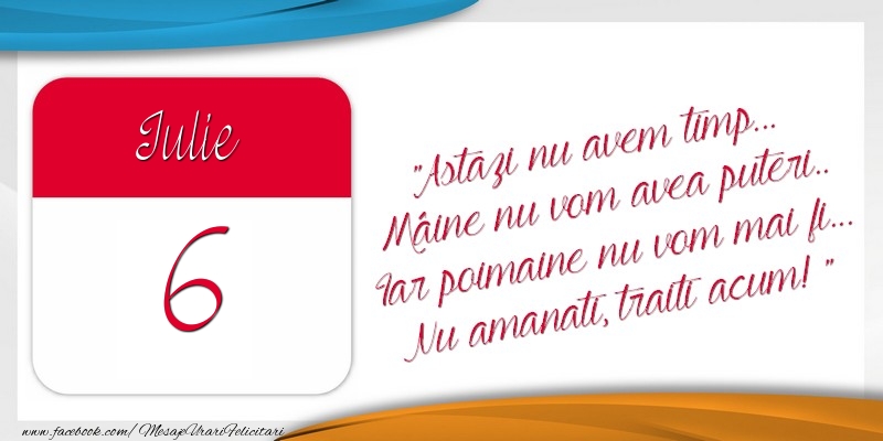 Felicitari de 6 Iulie - Astazi nu avem timp... Mâine nu vom avea puteri.. Iar poimaine nu vom mai fi... Nu amanati, traiti acum! 6Iulie