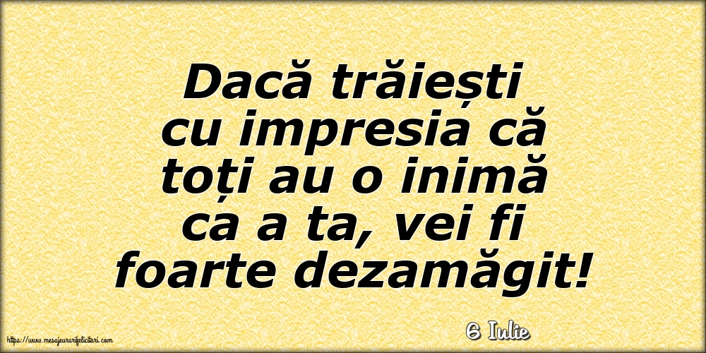 Felicitari de 6 Iulie - 6 Iulie - Dacă trăiești cu impresia că toți au o inimă ca a ta, vei fi foarte dezamăgit!