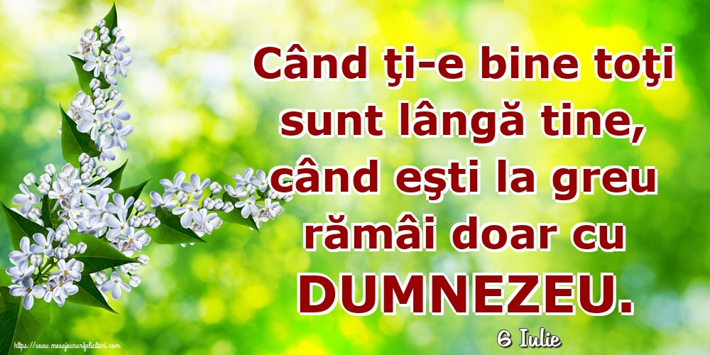 Felicitari de 6 Iulie - 6 Iulie - Când ţi-e bine toţi sunt lângă tine, când eşti la greu rămâi doar cu DUMNEZEU.