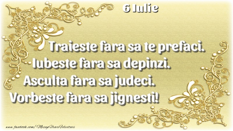 Felicitari de 6 Iulie - Trăieşte fara sa te prefaci. Iubeşte fara sa depinzi. Asculta fara sa judeci. Vorbeste fara sa jignesti! 6 Iulie