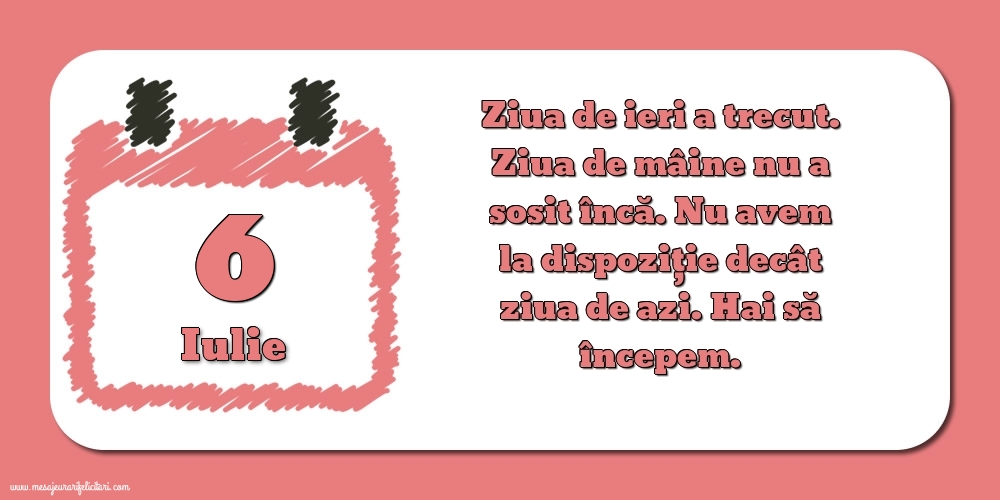 Felicitari de 6 Iulie - 6.Iulie Ziua de ieri a trecut. Ziua de mâine nu a sosit încă. Nu avem la dispoziţie decât ziua de azi. Hai să începem.