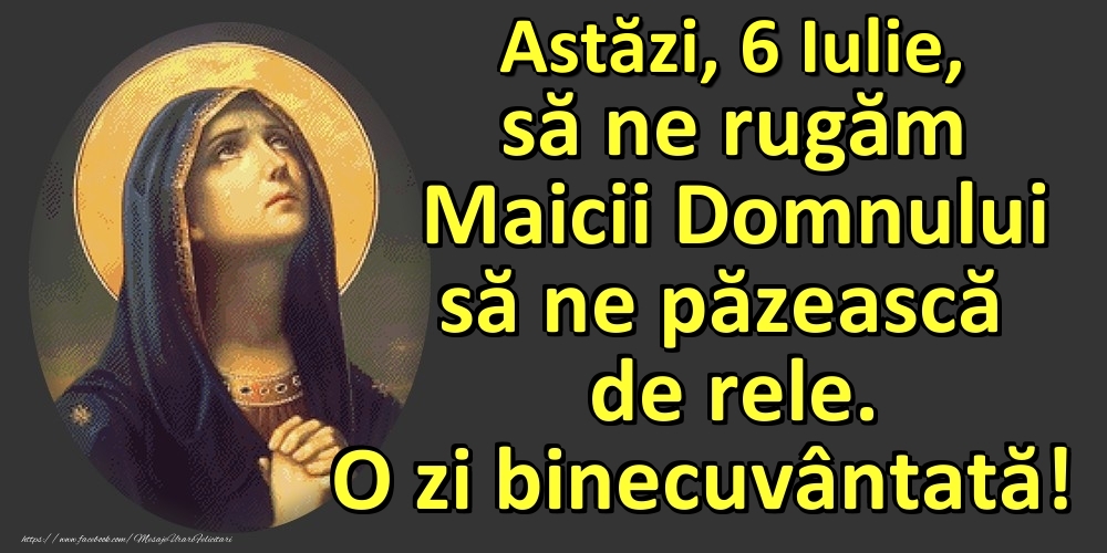 Astăzi, 6 Iulie, să ne rugăm Maicii Domnului să ne păzească de rele. O zi binecuvântată!