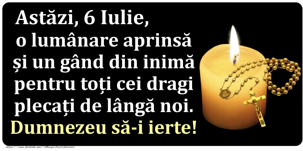 Felicitari de 6 Iulie - Astăzi, 6 Iulie, o lumânare aprinsă  și un gând din inimă pentru toți cei dragi plecați de lângă noi. Dumnezeu să-i ierte!