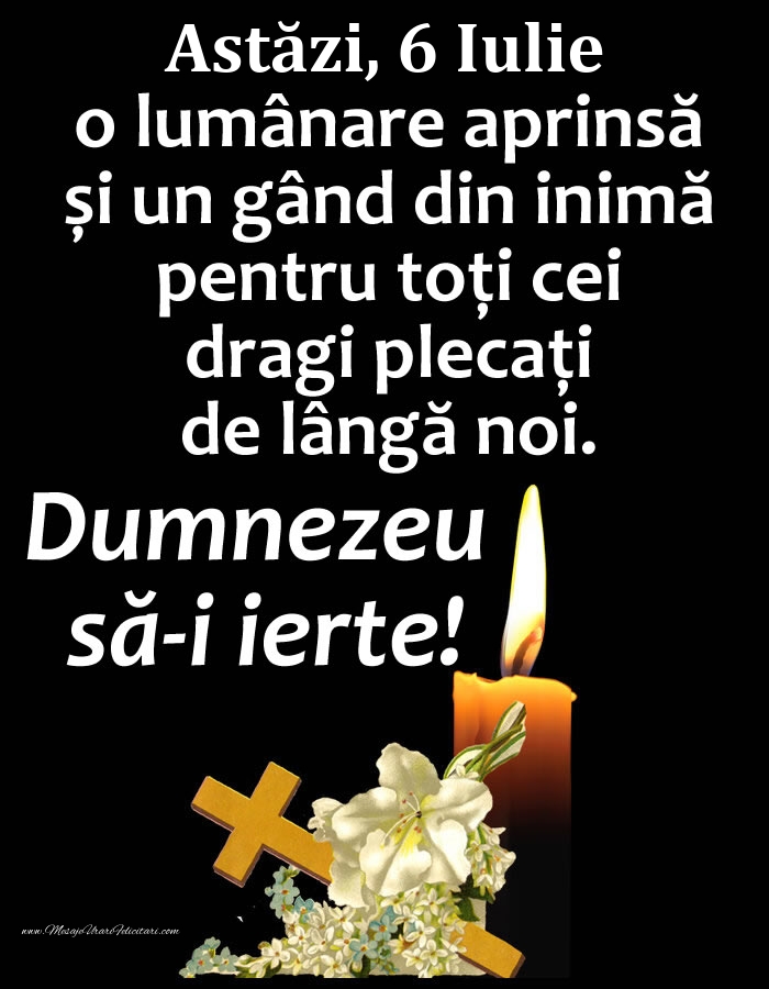 Astăzi, 6 Iulie, o lumânare aprinsă și un gând din inimă pentru toți cei dragi plecați de lângă noi. Dumnezeu să-i ierte!