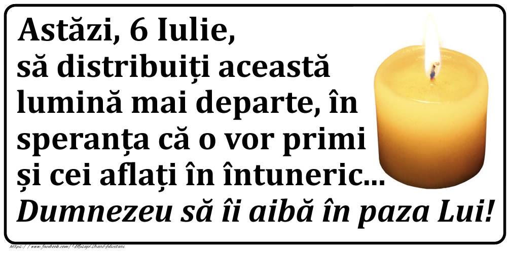 Astăzi, 6 Iulie, să distribuiți această lumină mai departe, în speranța că o vor primi și cei aflați în întuneric... Dumnezeu să îi aibă în paza Lui!