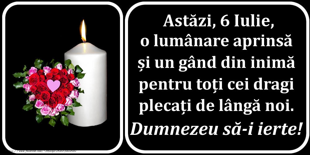 Felicitari de 6 Iulie - Astăzi, 6 Iulie, o lumânare aprinsă  și un gând din inimă pentru toți cei dragi plecați de lângă noi. Dumnezeu să-i ierte!