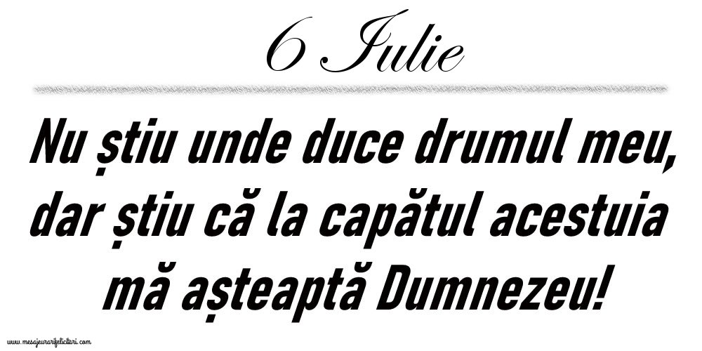 Felicitari de 6 Iulie - 6 Iulie Nu știu unde duce drumul meu...