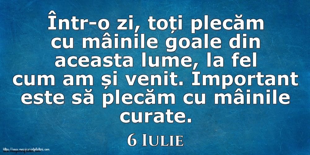 Mesajul zilei 6 Iulie Într-o zi, toți plecăm cu mâinile goale din aceasta lume, la fel cum am și venit. Important este să plecăm cu mâinile curate.