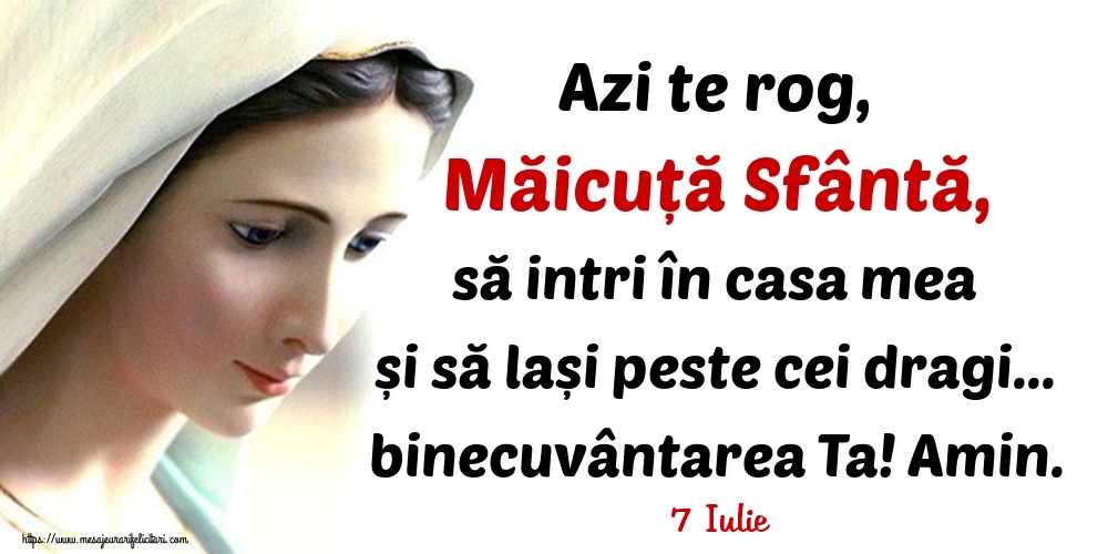 Felicitari de 7 Iulie - 7 Iulie - Azi te rog, Măicuță Sfântă, să intri în casa mea și să lași peste cei dragi... binecuvântarea Ta! Amin.