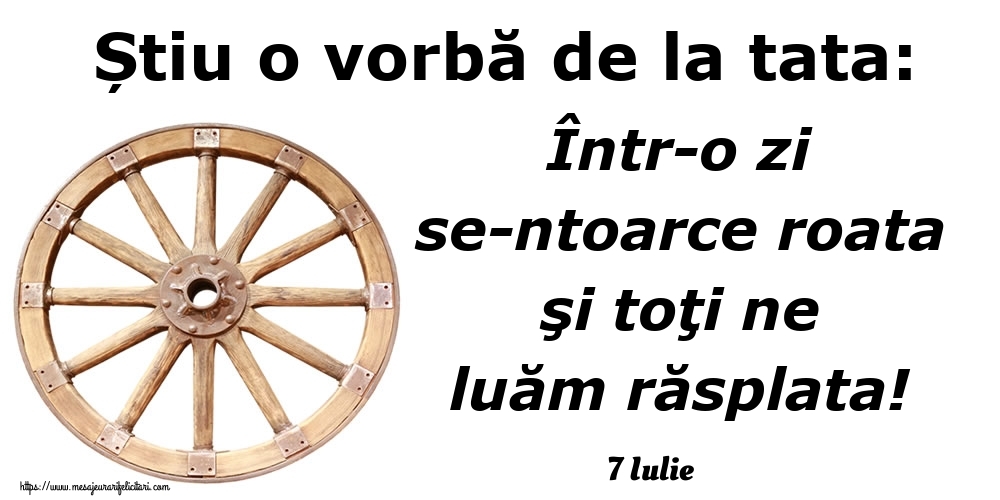 Felicitari de 7 Iulie - 7 Iulie - Știu o vorbă de la tata: Într-o zi se-ntoarce roata şi toţi ne luăm răsplata!