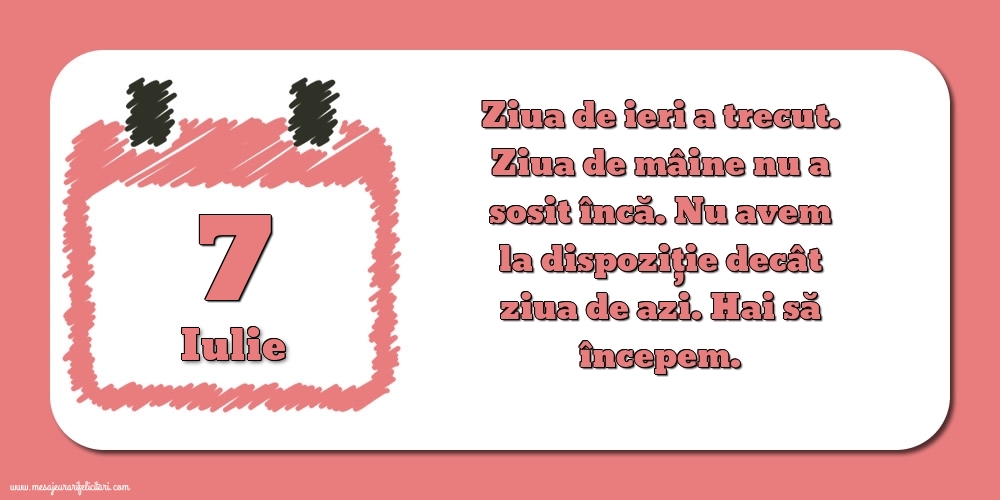 7.Iulie Ziua de ieri a trecut. Ziua de mâine nu a sosit încă. Nu avem la dispoziţie decât ziua de azi. Hai să începem.