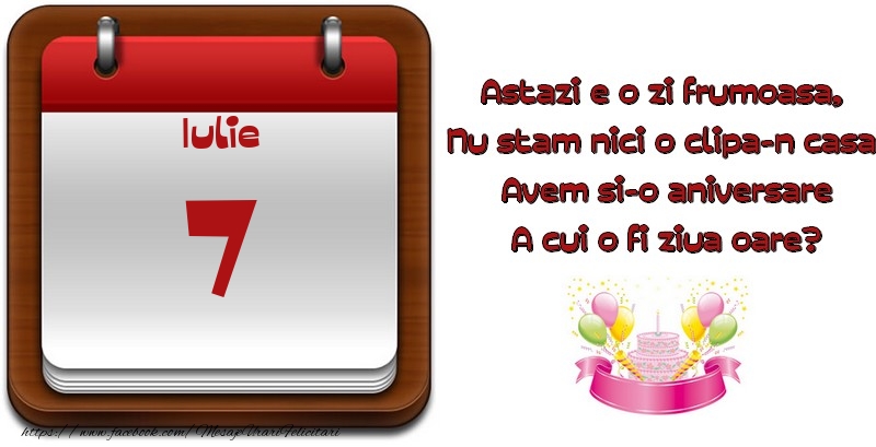 Iulie 7 Astazi e o zi frumoasa,  Nu stam nici o clipa-n casa, Avem si-o aniversare A cui o fi ziua oare?