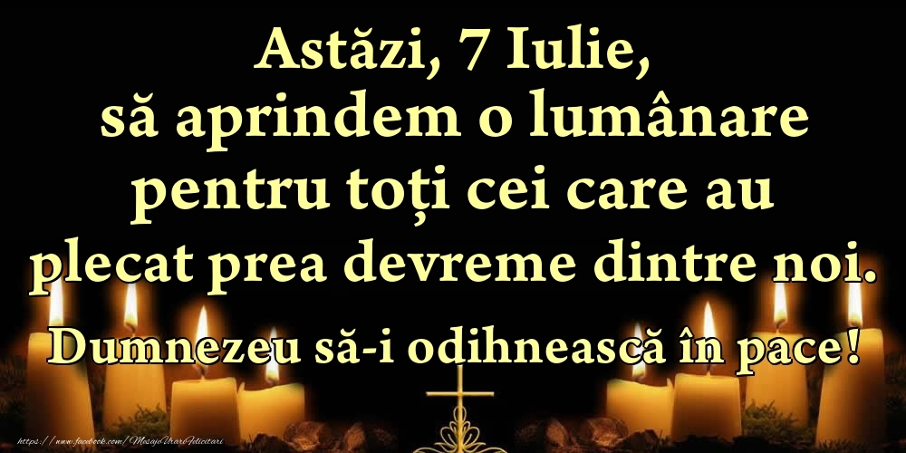 Astăzi, 7 Iulie, să aprindem o lumânare pentru toți cei care au plecat prea devreme dintre noi. Dumnezeu să-i odihnească în pace!