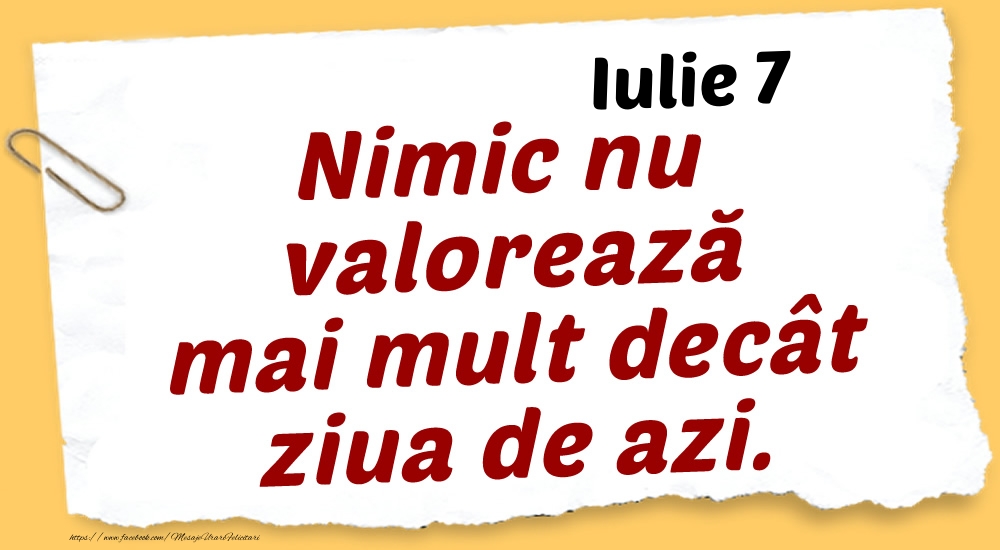 Iulie 7 Nimic nu valorează mai mult decât ziua de azi.