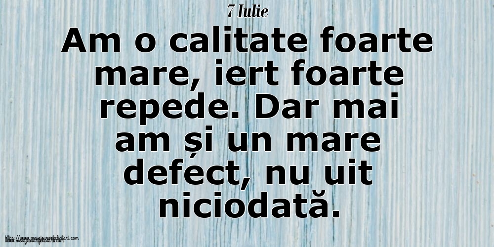 7 Iulie Am o calitate foarte mare, iert foarte repede. Dar mai am și un mare defect, nu uit niciodată.