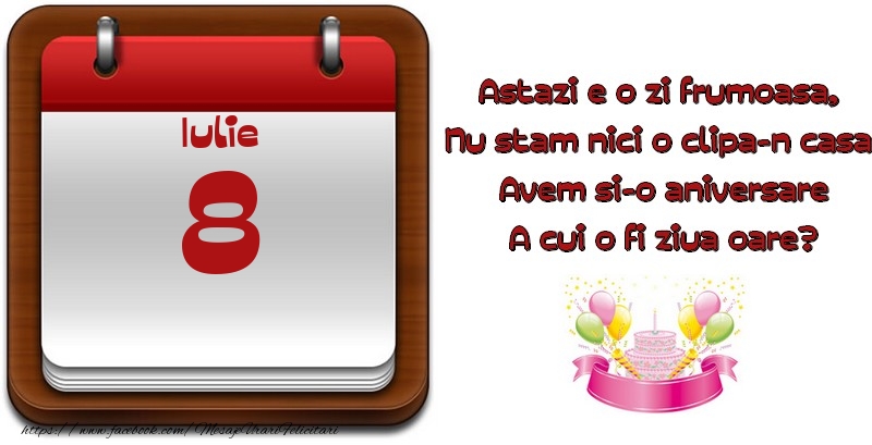 Iulie 8 Astazi e o zi frumoasa,  Nu stam nici o clipa-n casa, Avem si-o aniversare A cui o fi ziua oare?