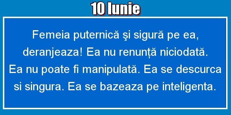 10.Iunie Femeia puternică şi sigură pe ea, deranjeaza! Ea nu renunţă niciodată. Ea nu poate fi manipulată. Ea se descurca si singura. Ea se bazeaza pe inteligenta.