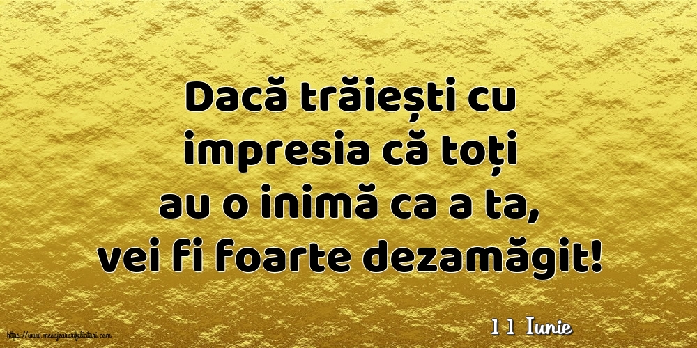 Felicitari de 11 Iunie - 11 Iunie - Dacă trăiești cu impresia că toți au o inimă ca a ta, vei fi foarte dezamăgit!