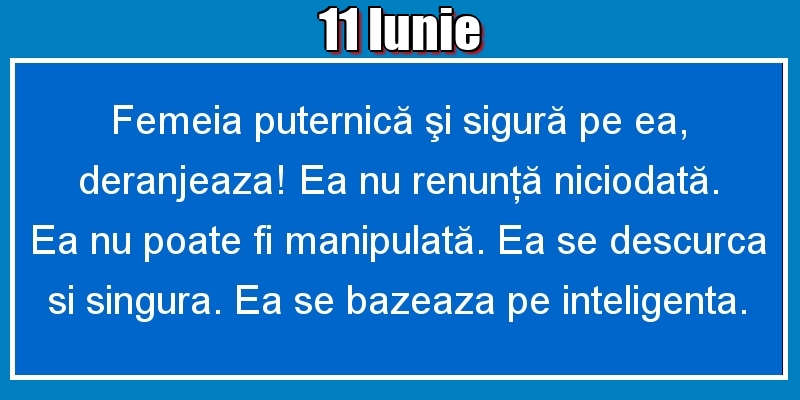 11.Iunie Femeia puternică şi sigură pe ea, deranjeaza! Ea nu renunţă niciodată. Ea nu poate fi manipulată. Ea se descurca si singura. Ea se bazeaza pe inteligenta.