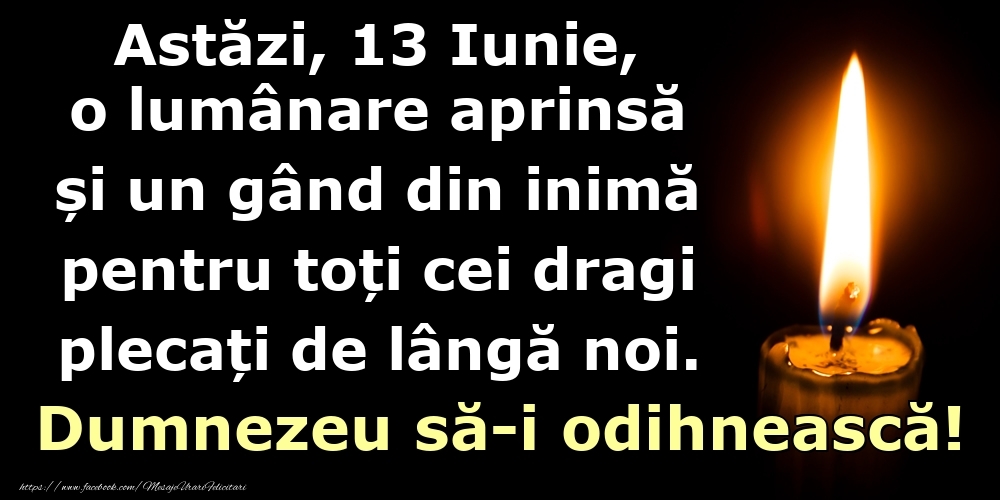 Felicitari de 13 Iunie - Astăzi, 13 Iunie, o lumânare aprinsă  și un gând din inimă pentru toți cei dragi plecați de lângă noi. Dumnezeu să-i odihnească!