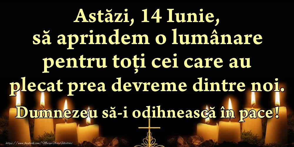 Astăzi, 14 Iunie, să aprindem o lumânare pentru toți cei care au plecat prea devreme dintre noi. Dumnezeu să-i odihnească în pace!