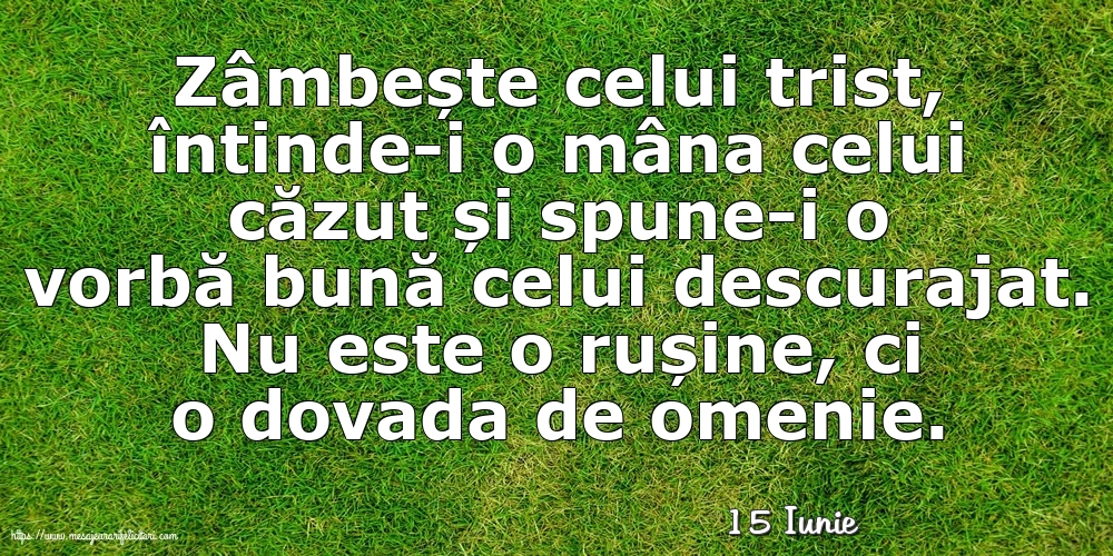 Felicitari de 15 Iunie - 15 Iunie - Zâmbește celui trist, întinde-i o mâna celui căzut... Nu este o rușine, ci o dovada de omenie.