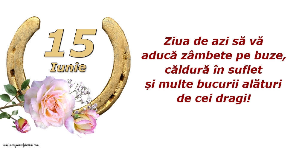 Felicitari de 15 Iunie - Ziua de azi să vă aducă zâmbete pe buze, căldură în suflet și multe bucurii alături de cei dragi!