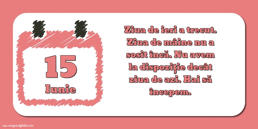 Felicitari de 15 Iunie - 15.Iunie Ziua de ieri a trecut. Ziua de mâine nu a sosit încă. Nu avem la dispoziţie decât ziua de azi. Hai să începem.