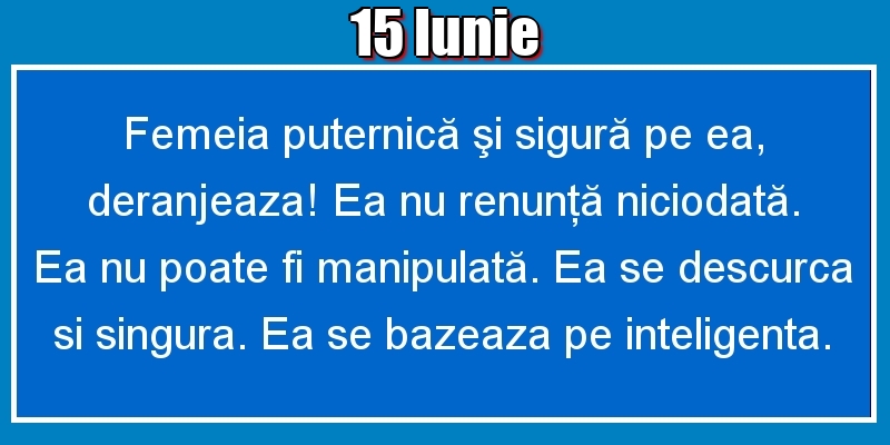 Felicitari de 15 Iunie - 15.Iunie Femeia puternică şi sigură pe ea, deranjeaza! Ea nu renunţă niciodată. Ea nu poate fi manipulată. Ea se descurca si singura. Ea se bazeaza pe inteligenta.