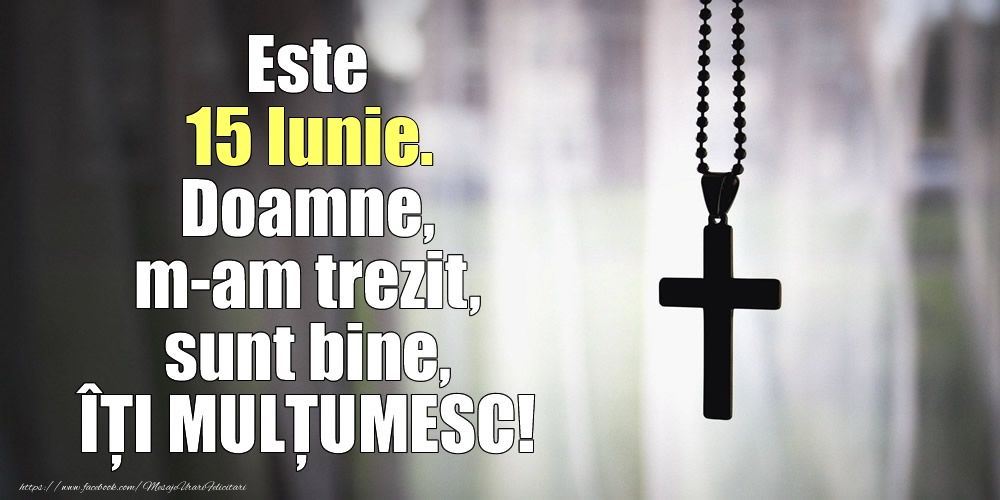 Felicitari de 15 Iunie - Este 15 Iunie. Doamne, m-am trezit, sunt bine, ÎȚI MULȚUMESC!